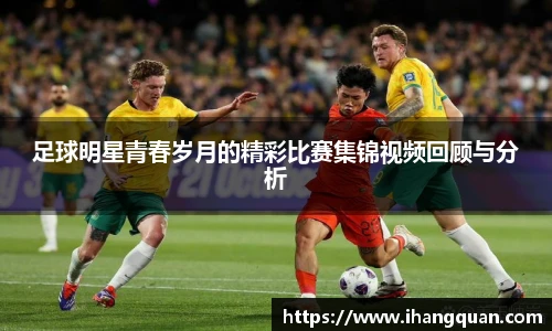 足球明星青春岁月的精彩比赛集锦视频回顾与分析