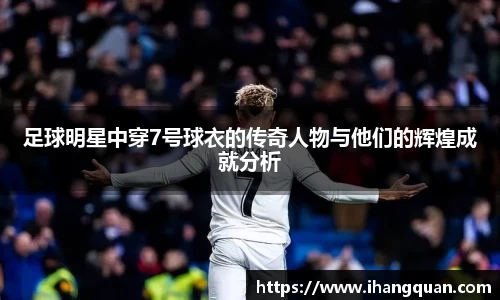 足球明星中穿7号球衣的传奇人物与他们的辉煌成就分析